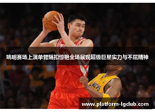 姚明赛场上演单臂隔扣惊艳全场展现超级巨星实力与不屈精神