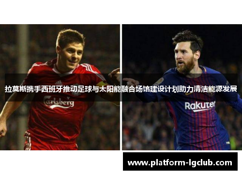 拉莫斯携手西班牙推动足球与太阳能融合场馆建设计划助力清洁能源发展