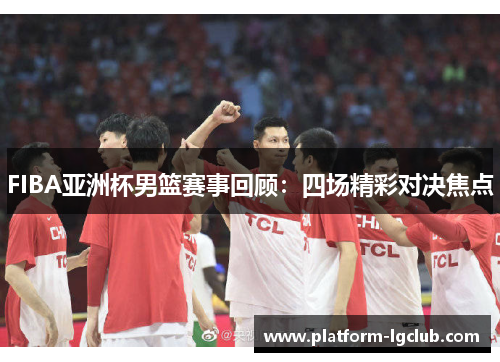 FIBA亚洲杯男篮赛事回顾：四场精彩对决焦点