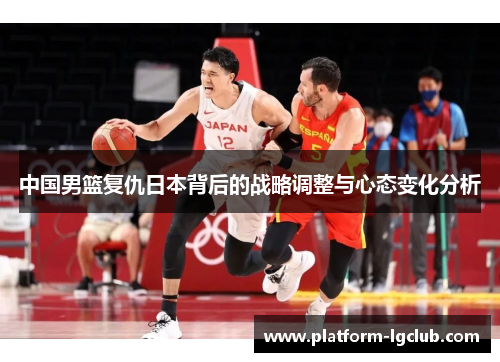 中国男篮复仇日本背后的战略调整与心态变化分析