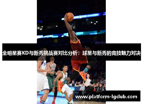 全明星赛KD与新秀挑战赛对比分析：球星与新秀的竞技魅力对决
