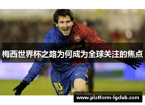梅西世界杯之路为何成为全球关注的焦点