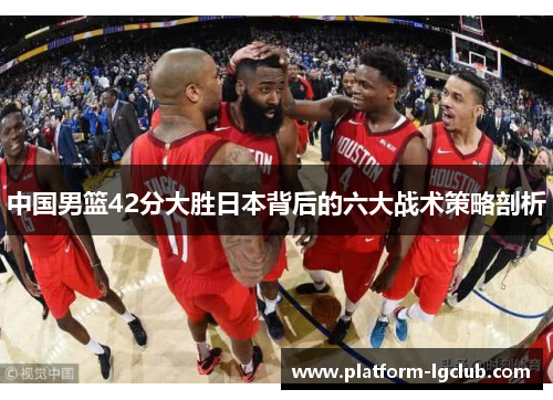 中国男篮42分大胜日本背后的六大战术策略剖析