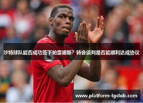 沙特球队能否成功签下帕雷德斯？转会谈判是否能顺利达成协议