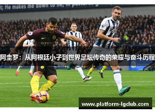 阿圭罗：从阿根廷小子到世界足坛传奇的荣耀与奋斗历程