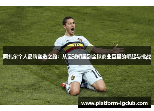 阿扎尔个人品牌塑造之路：从足球明星到全球商业巨星的崛起与挑战