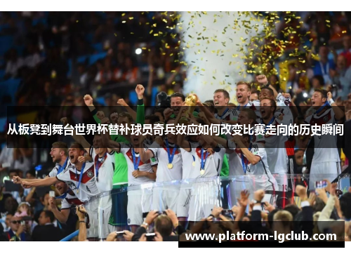 从板凳到舞台世界杯替补球员奇兵效应如何改变比赛走向的历史瞬间