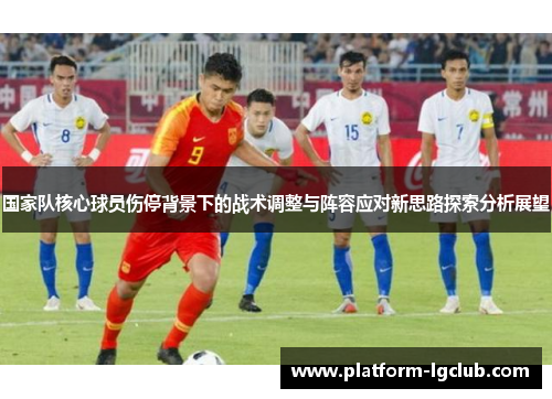国家队核心球员伤停背景下的战术调整与阵容应对新思路探索分析展望
