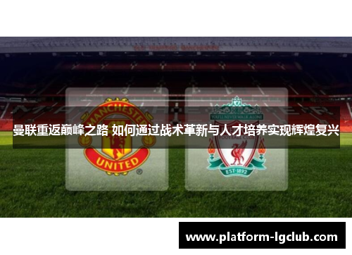 曼联重返巅峰之路 如何通过战术革新与人才培养实现辉煌复兴