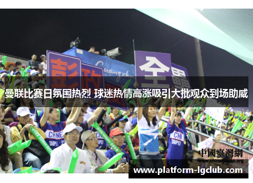 曼联比赛日氛围热烈 球迷热情高涨吸引大批观众到场助威