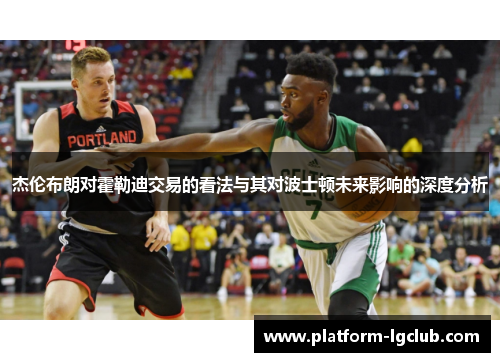 杰伦布朗对霍勒迪交易的看法与其对波士顿未来影响的深度分析